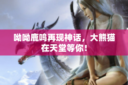 呦呦鹿鸣再现神话，大熊猫在天堂等你！