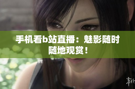 手机看b站直播：魅影随时随地观赏！