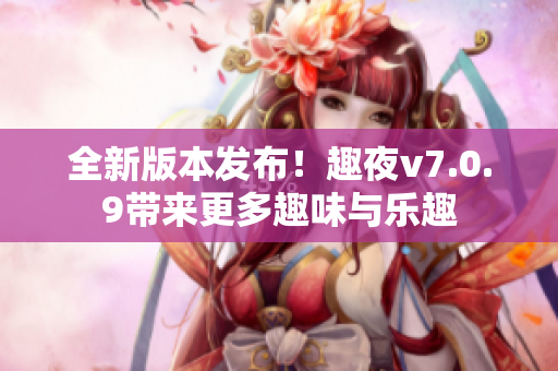 全新版本发布！趣夜v7.0.9带来更多趣味与乐趣