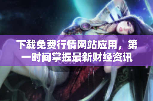 下载免费行情网站应用，第一时间掌握最新财经资讯