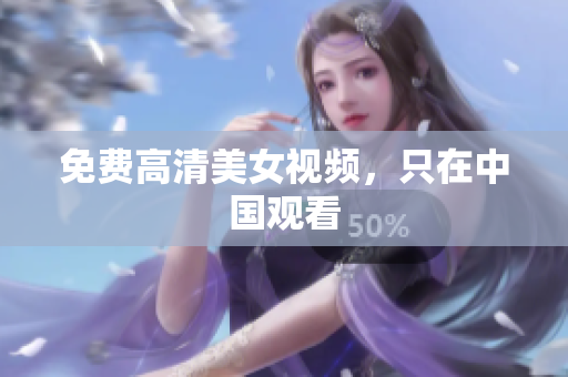 免费高清美女视频，只在中国观看