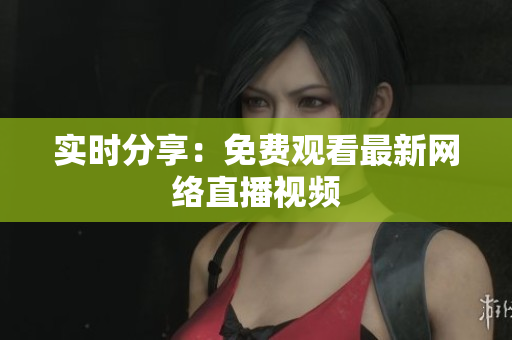 实时分享：免费观看最新网络直播视频
