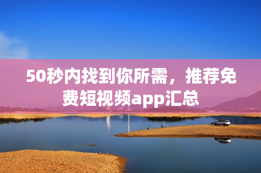 50秒内找到你所需，推荐免费短视频app汇总