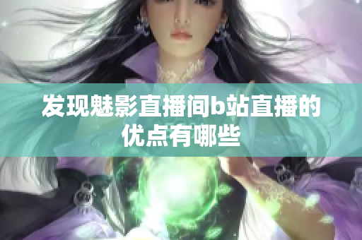 发现魅影直播间b站直播的优点有哪些