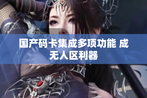 国产码卡集成多项功能 成无人区利器