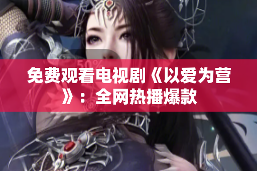 免费观看电视剧《以爱为营》：全网热播爆款