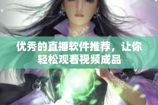 优秀的直播软件推荐，让你轻松观看视频成品