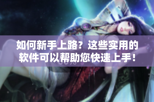 如何新手上路？这些实用的软件可以帮助您快速上手！
