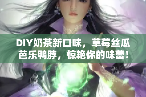DIY奶茶新口味，草莓丝瓜芭乐鸭脖，惊艳你的味蕾！