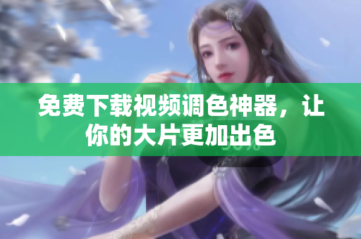 免费下载视频调色神器，让你的大片更加出色