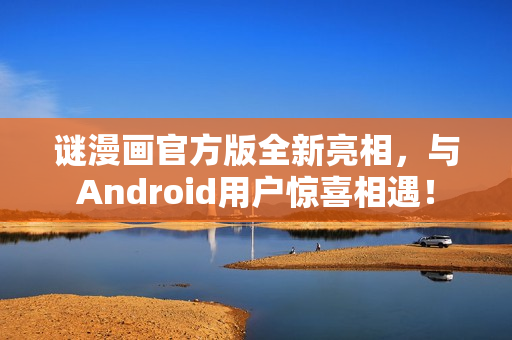 谜漫画官方版全新亮相，与Android用户惊喜相遇！