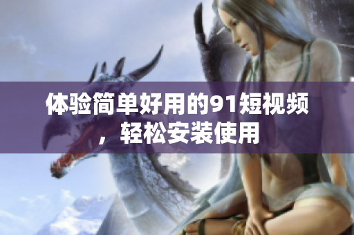 体验简单好用的9.1短视频，轻松安装使用