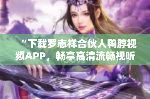 “下载罗志祥合伙人鸭脖视频APP，畅享高清流畅视听”