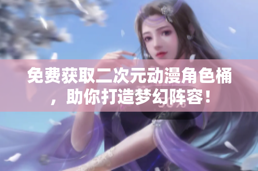 免费获取二次元动漫角色桶，助你打造梦幻阵容！