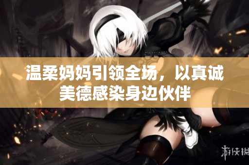 温柔妈妈引领全场，以真诚美德感染身边伙伴