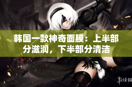 韩国一款神奇面膜：上半部分滋润，下半部分清洁