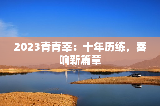2023青青莘：十年历练，奏响新篇章