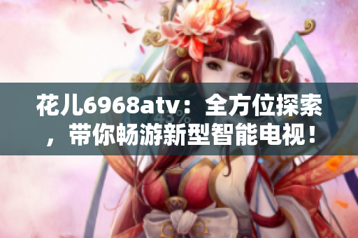花儿6968atv：全方位探索，带你畅游新型智能电视！