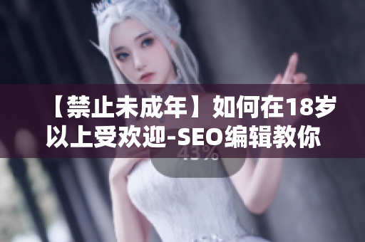 【禁止未成年】如何在18岁以上受欢迎-SEO编辑教你