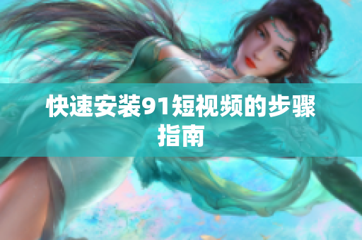 快速安装9.1短视频的步骤指南