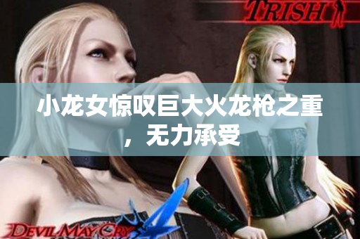 小龙女惊叹巨大火龙枪之重，无力承受