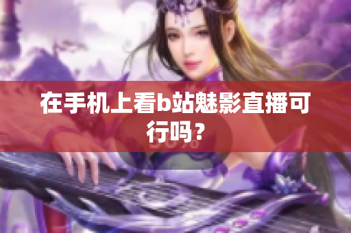 在手机上看b站魅影直播可行吗？
