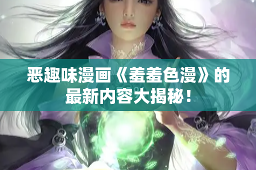 恶趣味漫画《羞羞色漫》的最新内容大揭秘！