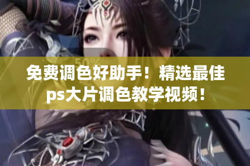 免费调色好助手！精选最佳ps大片调色教学视频！