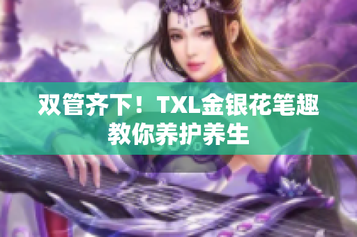双管齐下！TXL金银花笔趣教你养护养生
