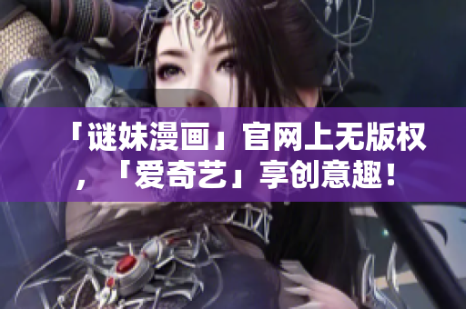 「谜妹漫画」官网上无版权，「爱奇艺」享创意趣！