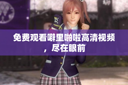 免费观看噼里啪啦高清视频，尽在眼前