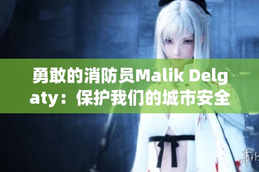 勇敢的消防员Malik Delgaty：保护我们的城市安全