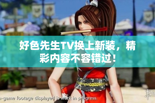 好色先生TV换上新装，精彩内容不容错过！