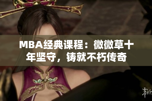 MBA经典课程：微微草十年坚守，铸就不朽传奇