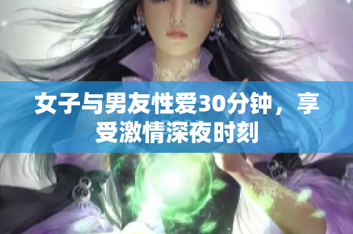 女子与男友性爱30分钟，享受激情深夜时刻