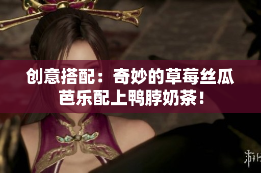 创意搭配：奇妙的草莓丝瓜芭乐配上鸭脖奶茶！