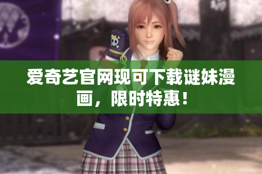 爱奇艺官网现可下载谜妹漫画，限时特惠！