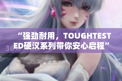 “强劲耐用，TOUGHTESTED硬汉系列带你安心启程”