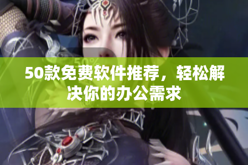 50款免费软件推荐，轻松解决你的办公需求