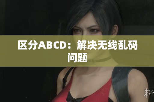 区分ABCD：解决无线乱码问题