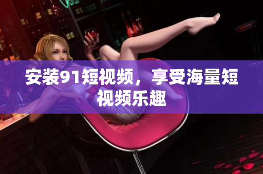 安装9.1短视频，享受海量短视频乐趣