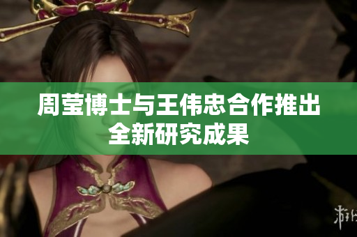 周莹博士与王伟忠合作推出全新研究成果