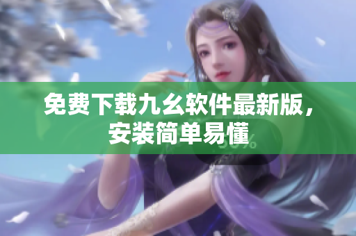 免费下载九幺软件最新版，安装简单易懂