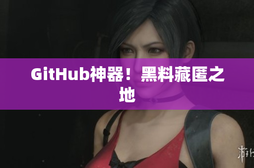 GitHub神器！黑料藏匿之地