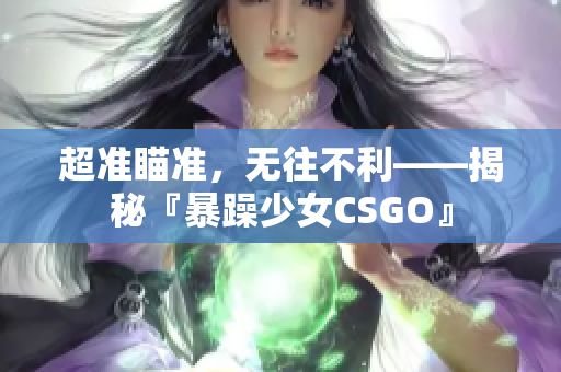 超准瞄准，无往不利——揭秘『暴躁少女CSGO』