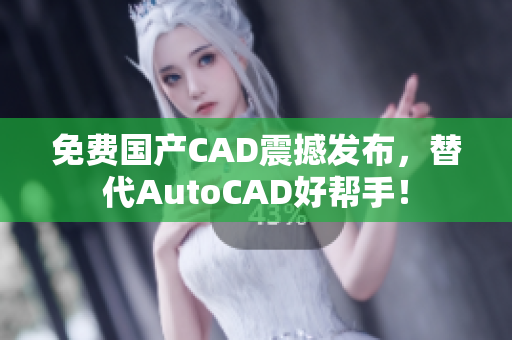免费国产CAD震撼发布，替代AutoCAD好帮手！