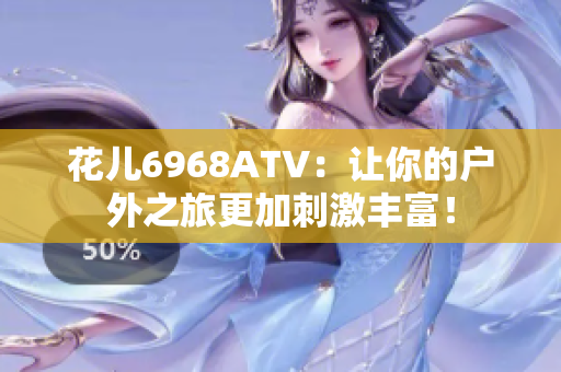 花儿6968ATV：让你的户外之旅更加刺激丰富！