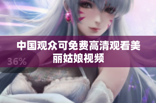 中国观众可免费高清观看美丽姑娘视频