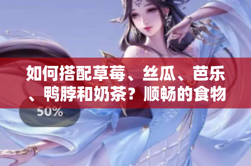 如何搭配草莓、丝瓜、芭乐、鸭脖和奶茶？顺畅的食物搭配提高味蕾享受！