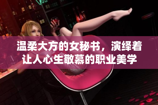 温柔大方的女秘书，演绎着让人心生敬慕的职业美学